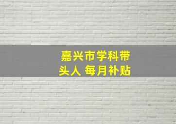 嘉兴市学科带头人 每月补贴